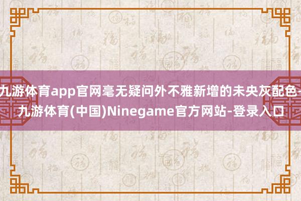 九游体育app官网毫无疑问外不雅新增的未央灰配色-九游体育(中国)Ninegame官方网站-登录入口