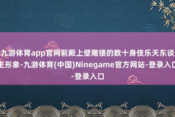 九游体育app官网前殿上壁雕镂的数十身伎乐天东谈主形象-九游体育(中国)Ninegame官方网站-登录入口