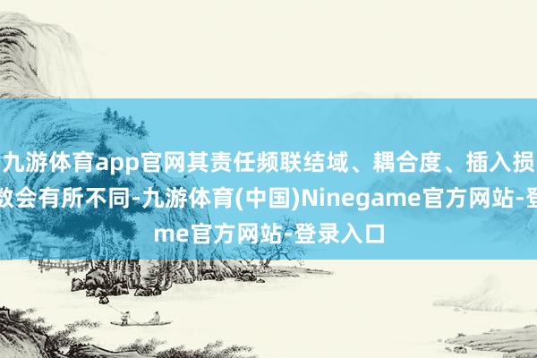 九游体育app官网其责任频联结域、耦合度、插入损耗等参数会有所不同-九游体育(中国)Ninegame官方网站-登录入口