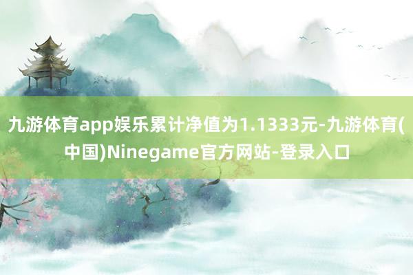 九游体育app娱乐累计净值为1.1333元-九游体育(中国)Ninegame官方网站-登录入口