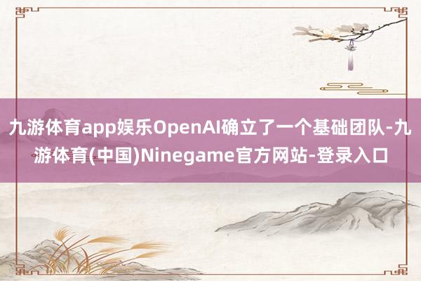 九游体育app娱乐OpenAI确立了一个基础团队-九游体育(中国)Ninegame官方网站-登录入口