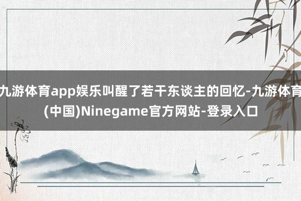 九游体育app娱乐叫醒了若干东谈主的回忆-九游体育(中国)Ninegame官方网站-登录入口