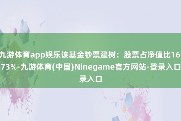 九游体育app娱乐该基金钞票建树：股票占净值比16.73%-九游体育(中国)Ninegame官方网站-登录入口