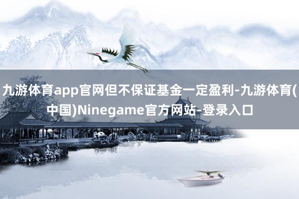 九游体育app官网但不保证基金一定盈利-九游体育(中国)Ninegame官方网站-登录入口