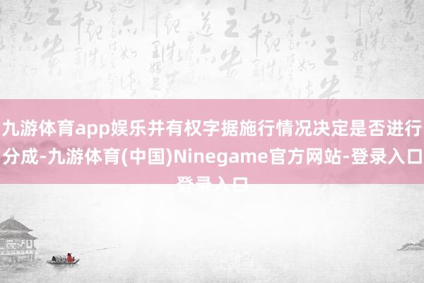 九游体育app娱乐并有权字据施行情况决定是否进行分成-九游体育(中国)Ninegame官方网站-登录入口