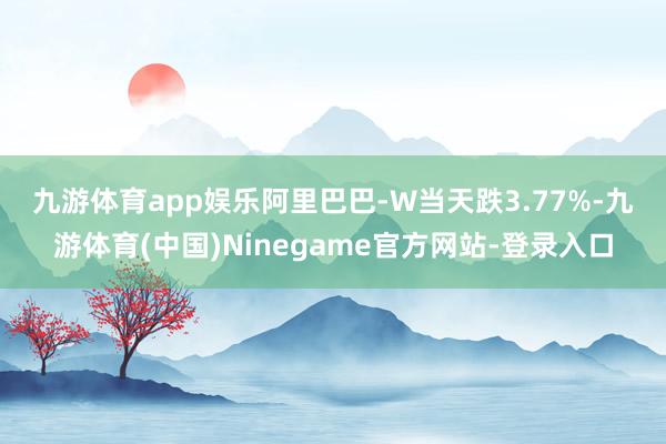 九游体育app娱乐　　阿里巴巴-W当天跌3.77%-九游体育(中国)Ninegame官方网站-登录入口