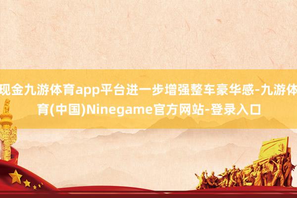 现金九游体育app平台进一步增强整车豪华感-九游体育(中国)Ninegame官方网站-登录入口