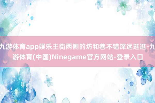 九游体育app娱乐主街两侧的坊和巷不错深远逛逛-九游体育(中国)Ninegame官方网站-登录入口