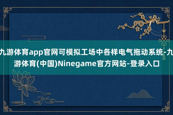 九游体育app官网可模拟工场中各样电气拖动系统-九游体育(中国)Ninegame官方网站-登录入口