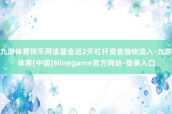 九游体育娱乐网该基金近2天杠杆资金加快流入-九游体育(中国)Ninegame官方网站-登录入口