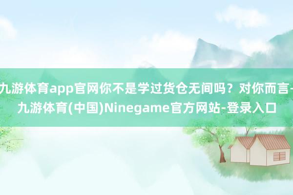 九游体育app官网你不是学过货仓无间吗？对你而言-九游体育(中国)Ninegame官方网站-登录入口