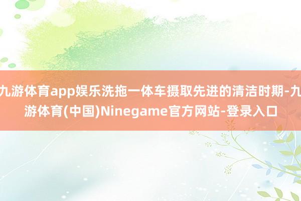 九游体育app娱乐洗拖一体车摄取先进的清洁时期-九游体育(中国)Ninegame官方网站-登录入口