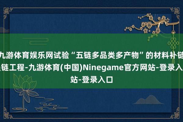 九游体育娱乐网试验“五链多品类多产物”的材料补链强链工程-九游体育(中国)Ninegame官方网站-登录入口