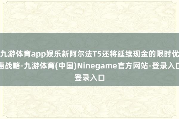 九游体育app娱乐新阿尔法T5还将延续现金的限时优惠战略-九游体育(中国)Ninegame官方网站-登录入口