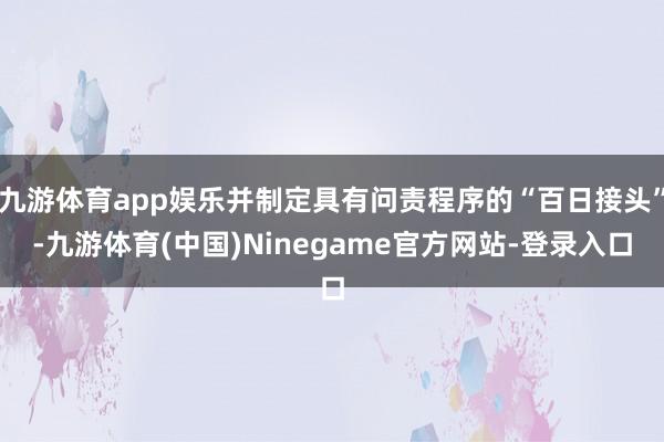 九游体育app娱乐并制定具有问责程序的“百日接头”-九游体育(中国)Ninegame官方网站-登录入口