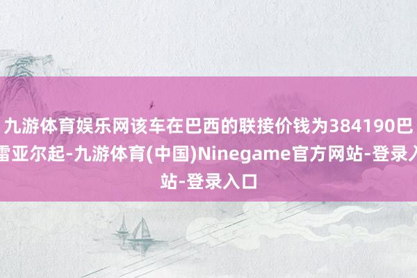 九游体育娱乐网该车在巴西的联接价钱为384190巴西雷亚尔起-九游体育(中国)Ninegame官方网站-登录入口