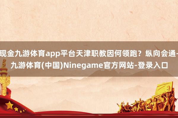 现金九游体育app平台天津职教因何领跑？纵向会通-九游体育(中国)Ninegame官方网站-登录入口