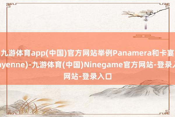 九游体育app(中国)官方网站举例Panamera和卡宴(Cayenne)-九游体育(中国)Ninegame官方网站-登录入口