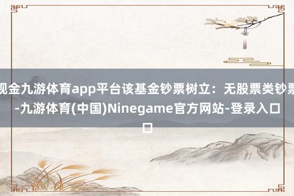 现金九游体育app平台该基金钞票树立：无股票类钞票-九游体育(中国)Ninegame官方网站-登录入口