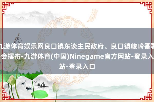 九游体育娱乐网良口镇东谈主民政府、良口镇峻岭番薯协会摆布-九游体育(中国)Ninegame官方网站-登录入口