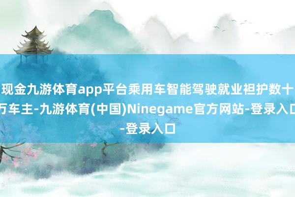 现金九游体育app平台乘用车智能驾驶就业袒护数十万车主-九游体育(中国)Ninegame官方网站-登录入口