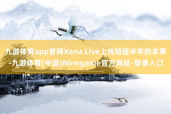 九游体育app官网Xena Live上线短短半年的本事-九游体育(中国)Ninegame官方网站-登录入口