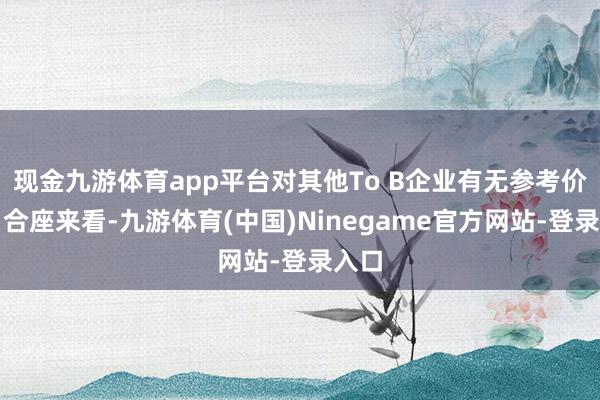 现金九游体育app平台对其他To B企业有无参考价值？合座来看-九游体育(中国)Ninegame官方网站-登录入口