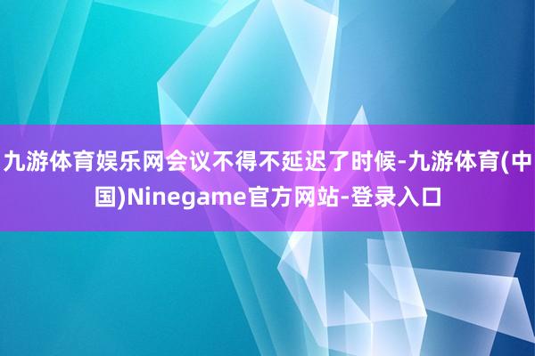 九游体育娱乐网会议不得不延迟了时候-九游体育(中国)Ninegame官方网站-登录入口