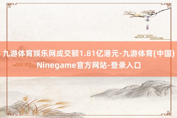 九游体育娱乐网成交额1.81亿港元-九游体育(中国)Ninegame官方网站-登录入口