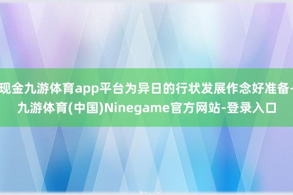 现金九游体育app平台为异日的行状发展作念好准备-九游体育(中国)Ninegame官方网站-登录入口