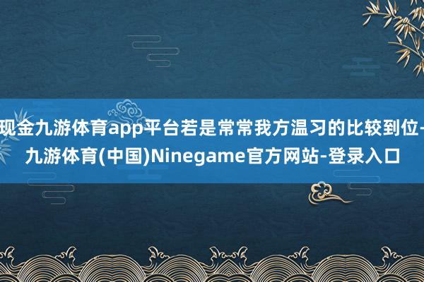 现金九游体育app平台若是常常我方温习的比较到位-九游体育(中国)Ninegame官方网站-登录入口