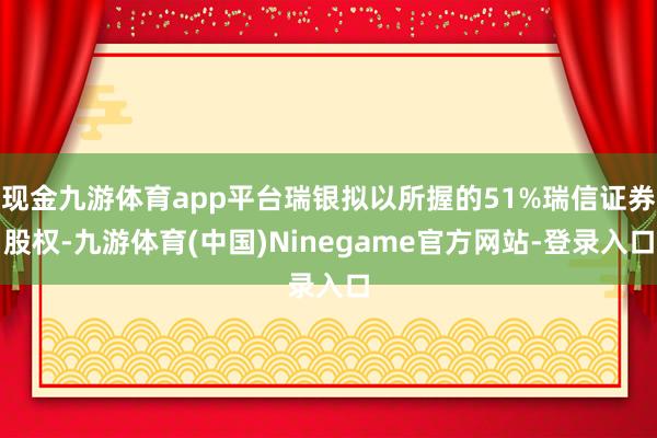 现金九游体育app平台瑞银拟以所握的51%瑞信证券股权-九游体育(中国)Ninegame官方网站-登录入口