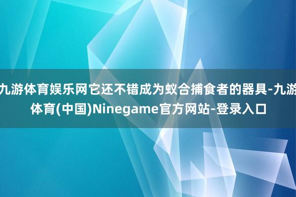 九游体育娱乐网它还不错成为蚁合捕食者的器具-九游体育(中国)Ninegame官方网站-登录入口