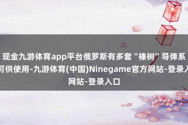 现金九游体育app平台俄罗斯有多套“榛树”导弹系统可供使用-九游体育(中国)Ninegame官方网站-登录入口