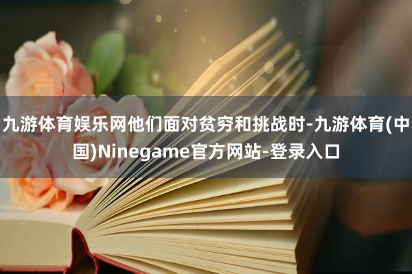 九游体育娱乐网他们面对贫穷和挑战时-九游体育(中国)Ninegame官方网站-登录入口