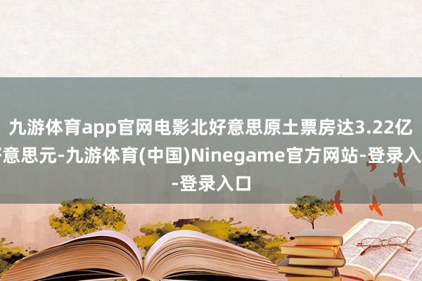 九游体育app官网电影北好意思原土票房达3.22亿好意思元-九游体育(中国)Ninegame官方网站-登录入口