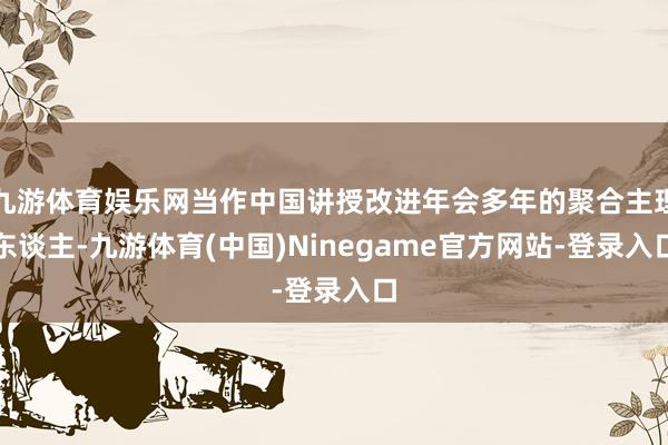 九游体育娱乐网当作中国讲授改进年会多年的聚合主理东谈主-九游体育(中国)Ninegame官方网站-登录入口