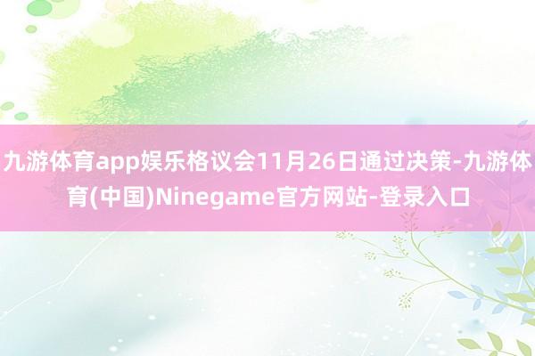 九游体育app娱乐格议会11月26日通过决策-九游体育(中国)Ninegame官方网站-登录入口