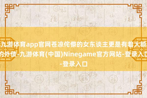 九游体育app官网苍凉侘傺的女东谈主更是有着大额的外债-九游体育(中国)Ninegame官方网站-登录入口