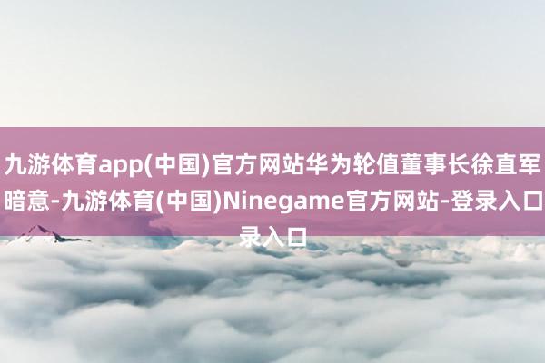 九游体育app(中国)官方网站华为轮值董事长徐直军暗意-九游体育(中国)Ninegame官方网站-登录入口