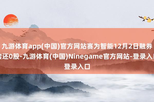 九游体育app(中国)官方网站赛为智能12月2日融券偿还0股-九游体育(中国)Ninegame官方网站-登录入口