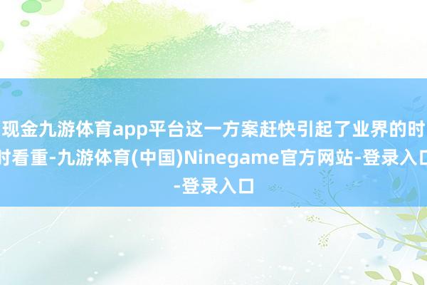 现金九游体育app平台这一方案赶快引起了业界的时时看重-九游体育(中国)Ninegame官方网站-登录入口