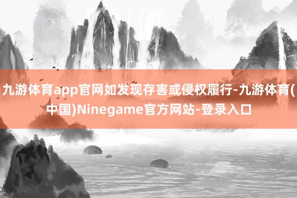 九游体育app官网如发现存害或侵权履行-九游体育(中国)Ninegame官方网站-登录入口