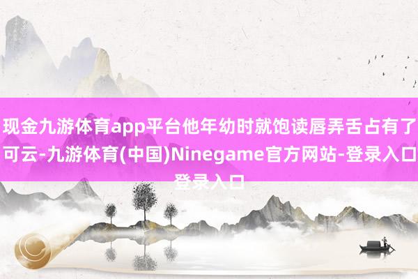 现金九游体育app平台他年幼时就饱读唇弄舌占有了可云-九游体育(中国)Ninegame官方网站-登录入口