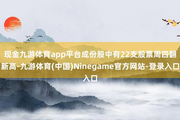 现金九游体育app平台　　成份股中有22支股票周四翻新高-九游体育(中国)Ninegame官方网站-登录入口