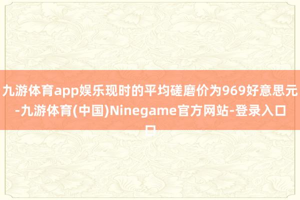 九游体育app娱乐现时的平均磋磨价为969好意思元-九游体育(中国)Ninegame官方网站-登录入口