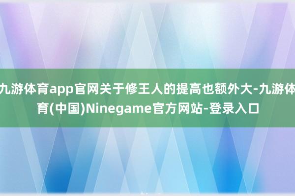 九游体育app官网关于修王人的提高也额外大-九游体育(中国)Ninegame官方网站-登录入口