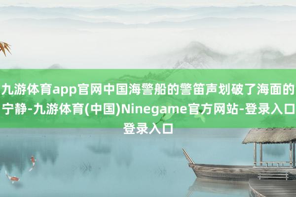 九游体育app官网中国海警船的警笛声划破了海面的宁静-九游体育(中国)Ninegame官方网站-登录入口