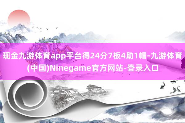 现金九游体育app平台得24分7板4助1帽-九游体育(中国)Ninegame官方网站-登录入口