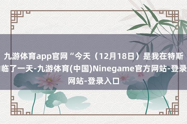 九游体育app官网“今天（12月18日）是我在特斯拉的临了一天-九游体育(中国)Ninegame官方网站-登录入口